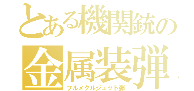 とある機関銃の金属装弾（フルメタルジェット弾）