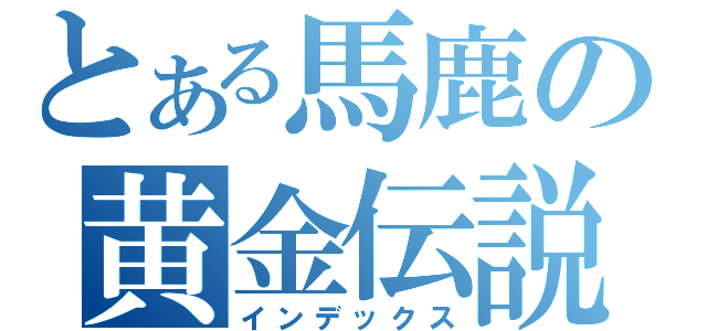 とある馬鹿の黄金伝説（インデックス）