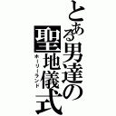 とある男達の聖地儀式（ホーリーランド）