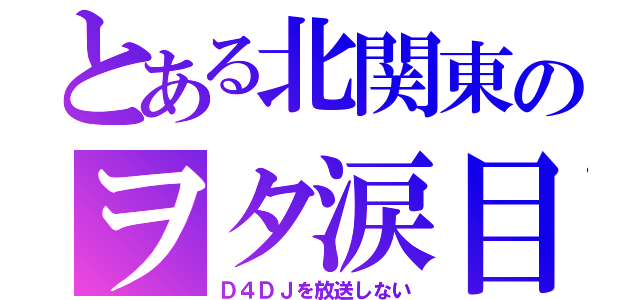 とある北関東のヲタ涙目（Ｄ４ＤＪを放送しない）