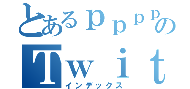 とあるｐｐｐｐのＴｗｉｔｔｅｒ（インデックス）