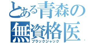 とある青森の無資格医（ブラックジャック）