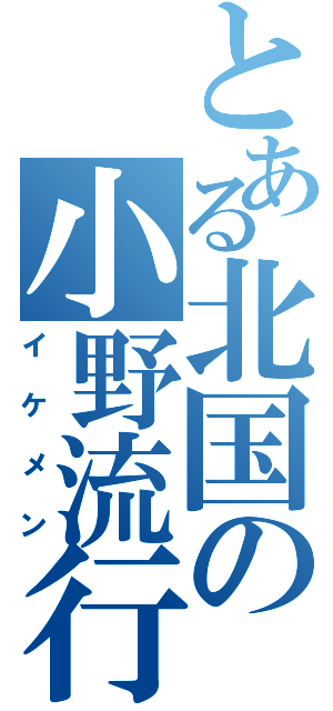 とある北国の小野流行（イケメン）