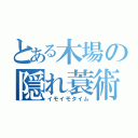 とある木場の隠れ蓑術（イモイモタイム）