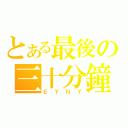 とある最後の三十分鐘（ＥＹＮＹ）