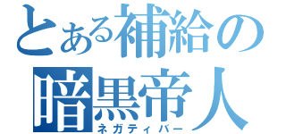 とある補給の暗黒帝人（ネガティバー）