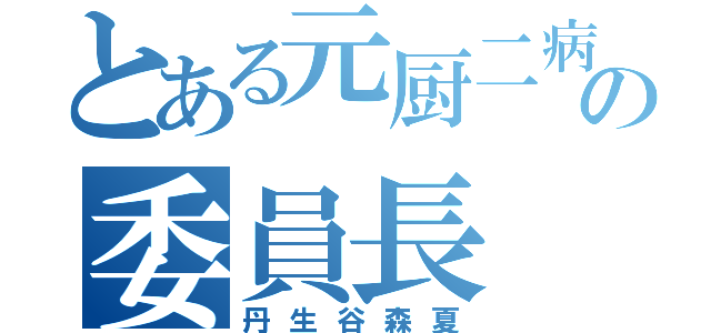 とある元厨二病の委員長（丹生谷森夏）