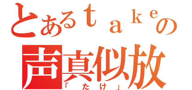 とあるｔａｋｅ。の声真似放送（「たけ」）