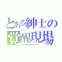 とある紳士の覚醒現場（ヤクブツカ…ヤクブツヲツカッテルノカ！！！！！！！！！）