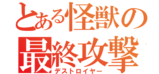 とある怪獣の最終攻撃（デストロイヤー）