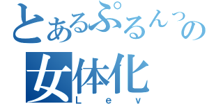 とあるぷるんっ♪の女体化（Ｌｅｖ）