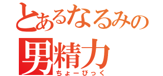 とあるなるみの男精力（ちょーびっく）