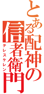 とある配神の信者衛門（テレスケレン）