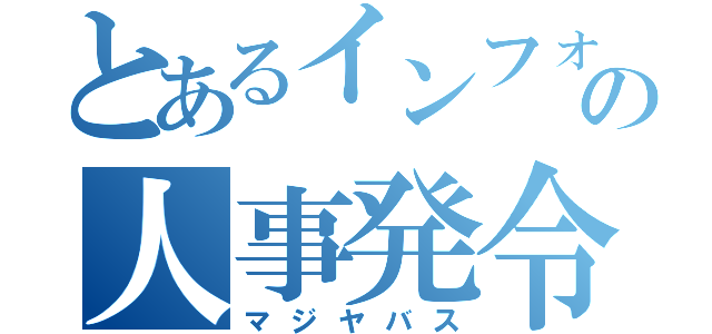 とあるインフォの人事発令（マジヤバス）