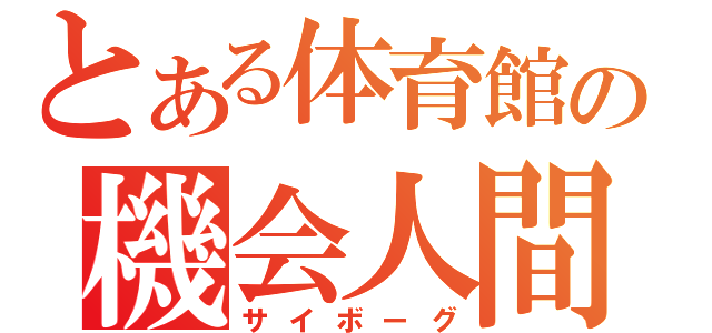 とある体育館の機会人間（サイボーグ）