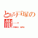 とある戸塚の龍一（戸塚祥太　地声似）