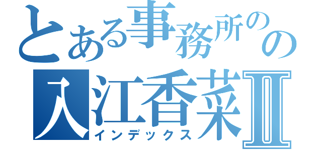 とある事務所のの入江香菜Ⅱ（インデックス）