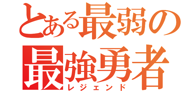 とある最弱の最強勇者（レジェンド）