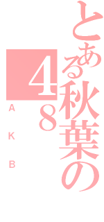 とある秋葉の４８（ＡＫＢ）