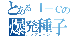 とある１－Ｃの爆発種子（ポップコーン）