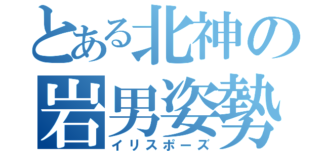 とある北神の岩男姿勢（イリスポーズ）