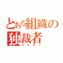 とある組織の独裁者（マスター）