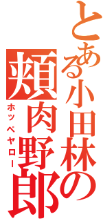 とある小田林の頬肉野郎（ホッペヤロー）