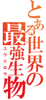 とある世界の最強生物（ユウジロウ）