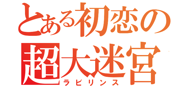 とある初恋の超大迷宮（ラビリンス）