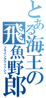 とある海王の飛魚野郎（フライングフィッシュ）