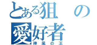 とある狙の愛好者（神風の王）