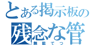 とある掲示板の残念な管理人（無能でつ）