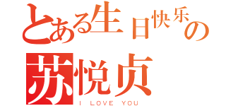 とある生日快乐の苏悦贞（Ｉ ＬＯＶＥ ＹＯＵ ）