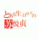 とある生日快乐の苏悦贞（Ｉ ＬＯＶＥ ＹＯＵ ）