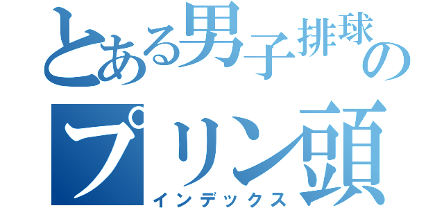 とある男子排球部のプリン頭（インデックス）