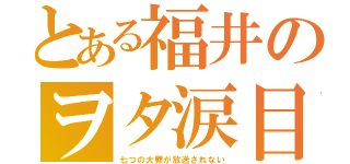 とある福井のヲタ涙目（七つの大罪が放送されない）