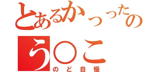 とあるかっったいのう○こ（のど自慢）