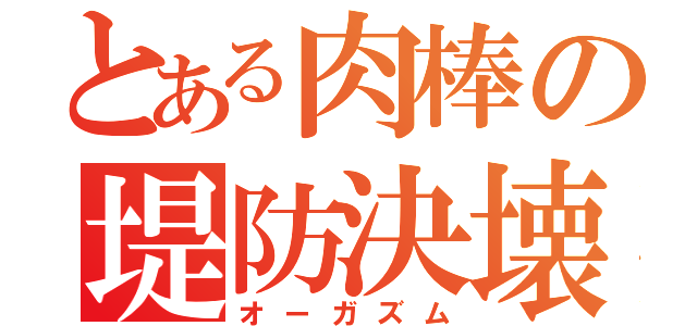 とある肉棒の堤防決壊（オーガズム）