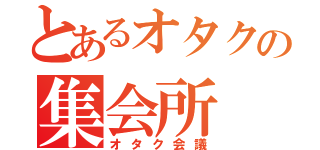 とあるオタクの集会所（オタク会議）