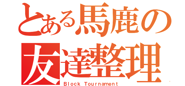 とある馬鹿の友達整理（Ｂｌｏｃｋ Ｔｏｕｒｎａｍｅｎｔ）