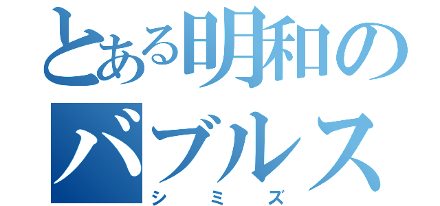 とある明和のバブルス（シミズ）