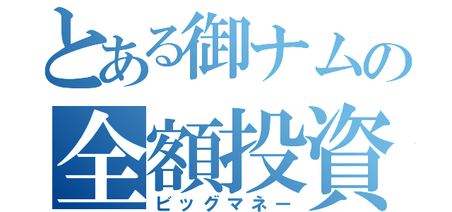 とある御ナムの全額投資（ビッグマネー）