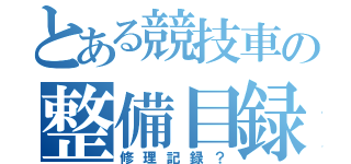 とある競技車の整備目録（修理記録？）