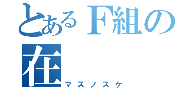 とあるＦ組の在（マスノスケ）