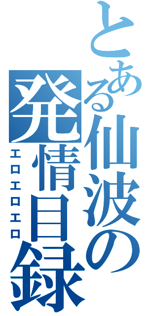 とある仙波の発情目録（エロエロエロ）