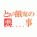 とある餓鬼の悪  事（イタズラ）