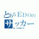 とあるＥＤＯのサッカー（馬鹿  その名も重岡直輝（笑笑））