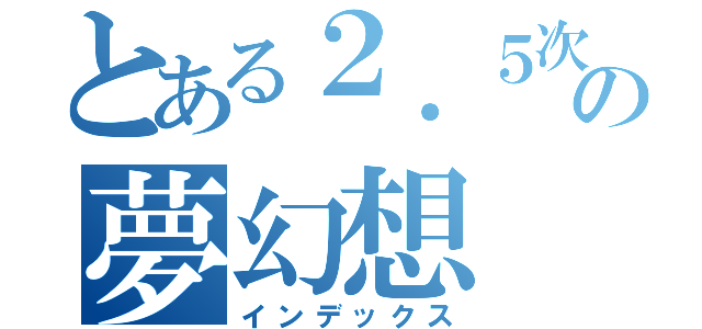 とある２．５次元の夢幻想（インデックス）