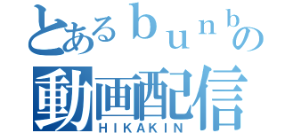 とあるｂｕｎｂｕｎｂｕｎｂｕｎｂｕｎｂｕｎの動画配信者（ＨＩＫＡＫＩＮ）