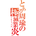 とある周瑜の極滅業炎（ヘルファイア）